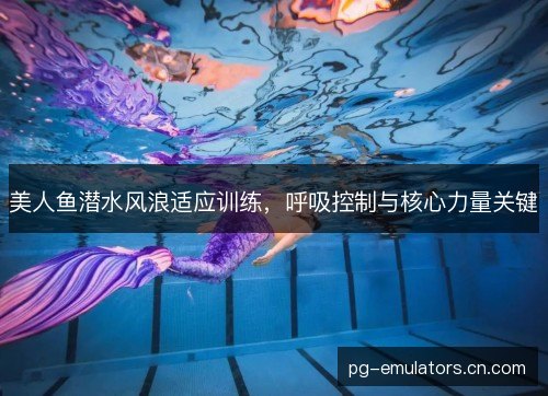 美人鱼潜水风浪适应训练，呼吸控制与核心力量关键